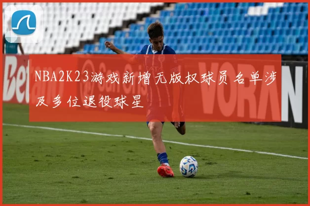 NBA2K23游戏新增无版权球员名单涉及多位退役球星