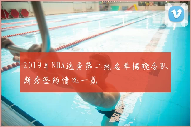 2019年NBA选秀第二轮名单揭晓各队新秀签约情况一览