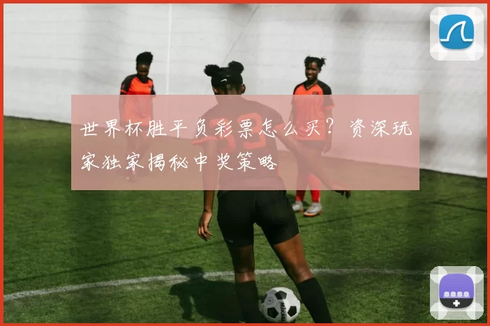 世界杯胜平负彩票怎么买?资深玩家独家揭秘中奖策略