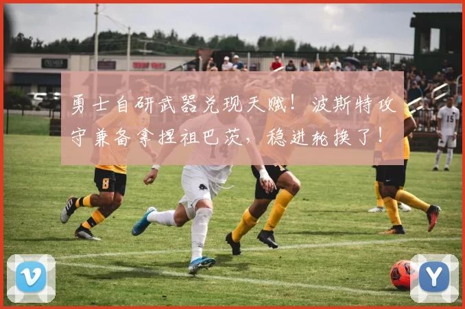 勇士自研武器兑现天赋!波斯特攻守兼备拿捏祖巴茨,稳进轮换了!