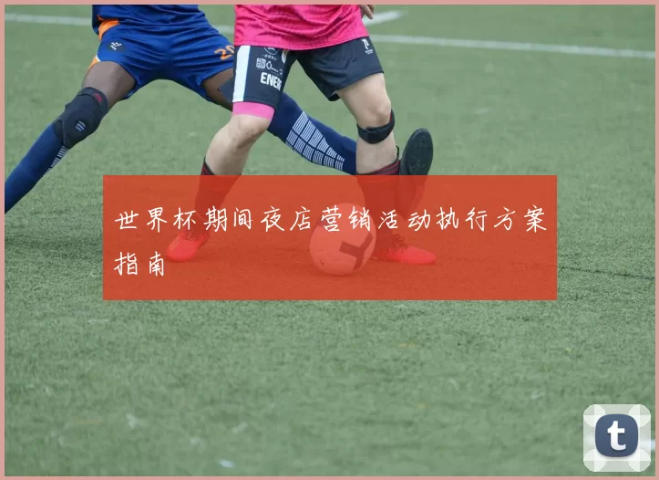 世界杯期间夜店营销活动执行方案指南