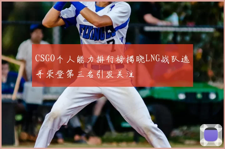 CSGO个人能力排行榜揭晓LNG战队选手荣登第三名引发关注