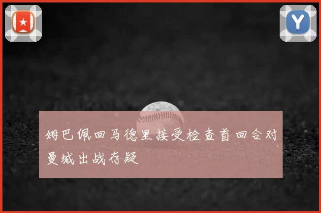 姆巴佩回马德里接受检查首回合对曼城出战存疑