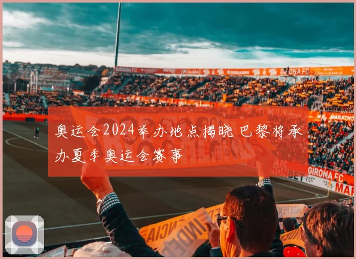 奥运会2024举办地点揭晓 巴黎将承办夏季奥运会赛事