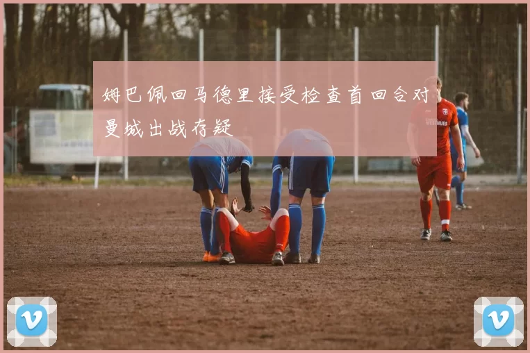 姆巴佩回马德里接受检查首回合对曼城出战存疑