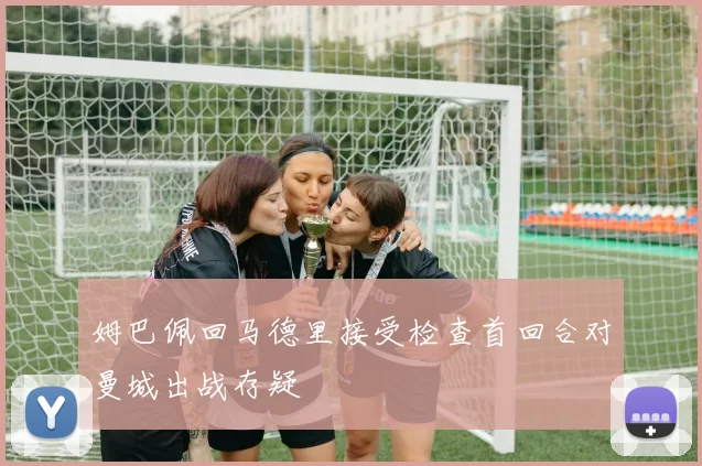 姆巴佩回马德里接受检查首回合对曼城出战存疑