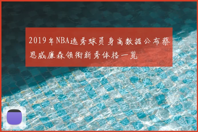 2019年NBA选秀球员身高数据公布蔡恩威廉森领衔新秀体格一览