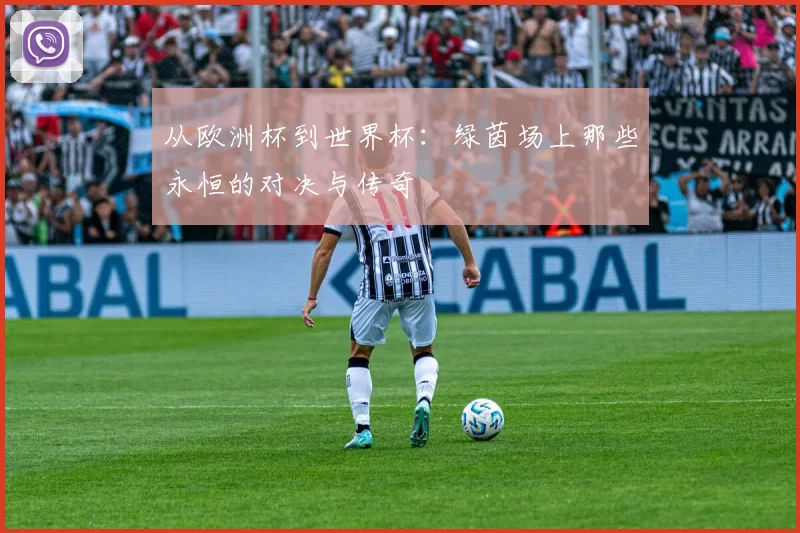 从欧洲杯到世界杯：绿茵场上那些永恒的对决与传奇