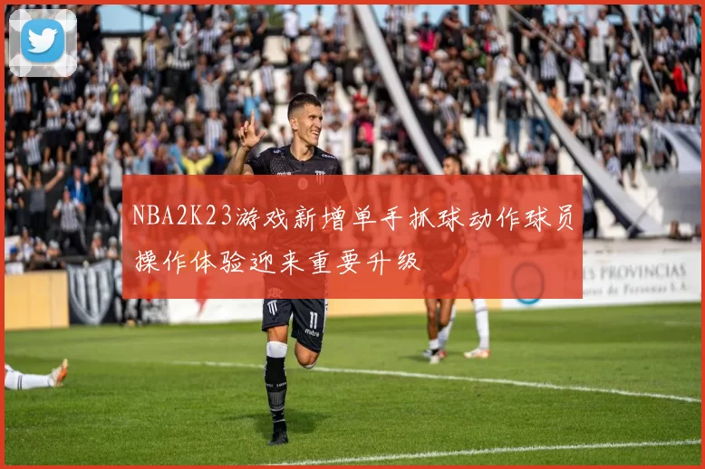 NBA2K23游戏新增单手抓球动作球员操作体验迎来重要升级