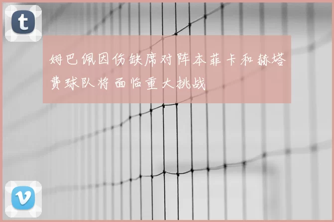 姆巴佩因伤缺席对阵本菲卡和赫塔费球队将面临重大挑战