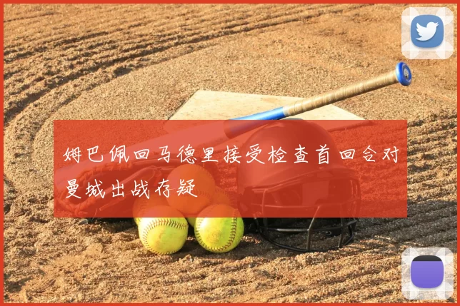 姆巴佩回马德里接受检查首回合对曼城出战存疑