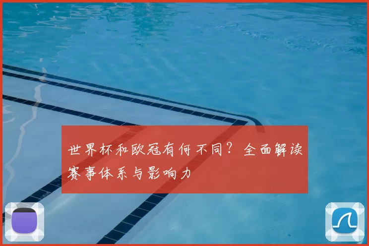 世界杯和欧冠有何不同?全面解读赛事体系与影响力