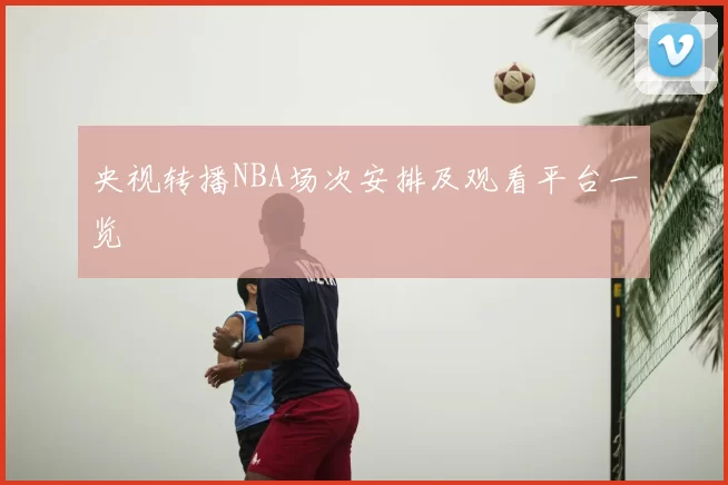央视转播NBA场次安排及观看平台一览