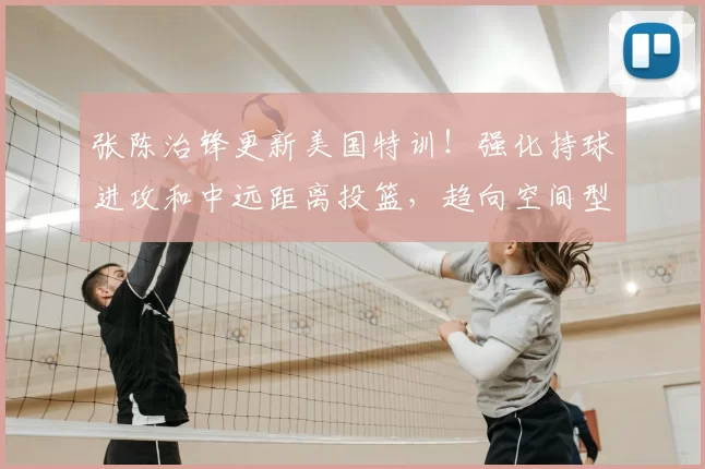 张陈治锋更新美国特训！强化持球进攻和中远距离投篮，趋向空间型