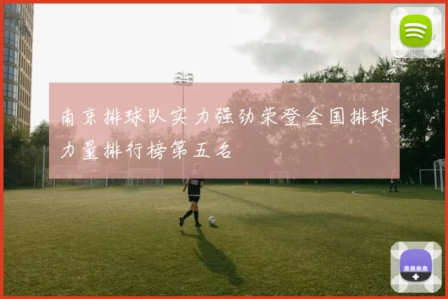 南京排球队实力强劲荣登全国排球力量排行榜第五名