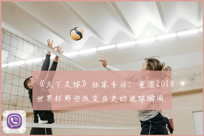 《天下足球》独家专访：重温2018世界杯那些改变历史的进球瞬间