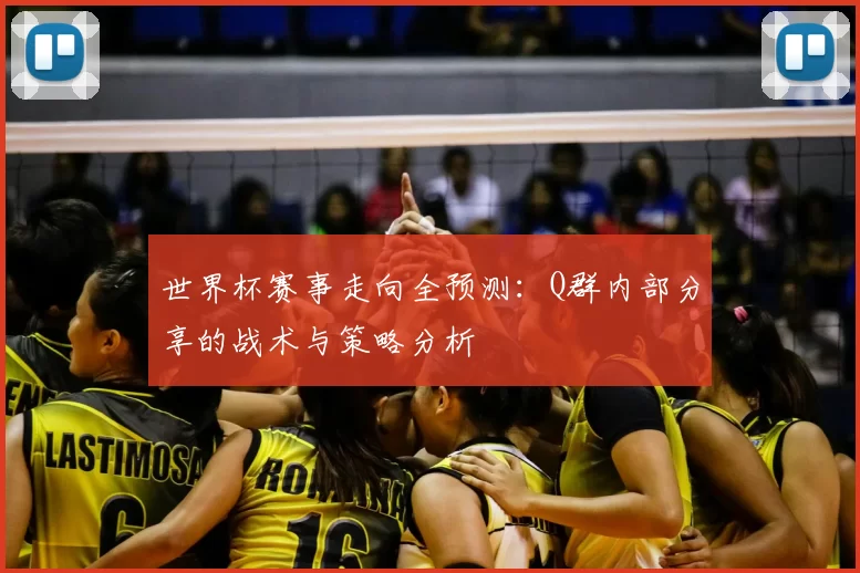 世界杯赛事走向全预测:Q群内部分享的战术与策略分析
