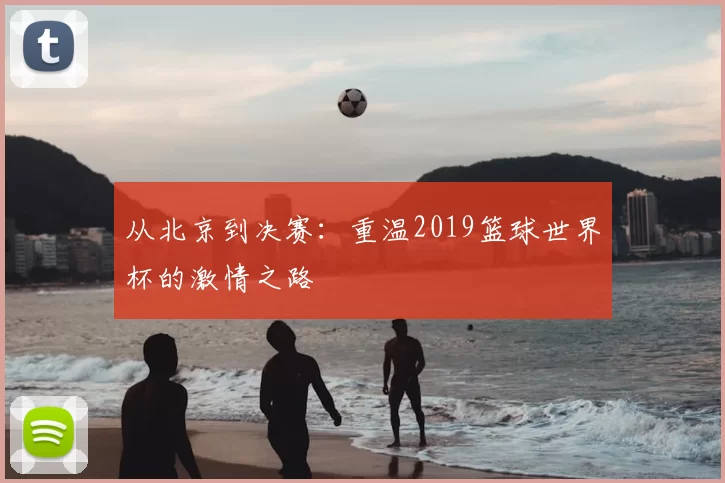 从北京到决赛：重温2019篮球世界杯的激情之路