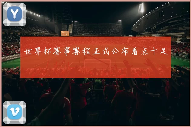 世界杯赛事赛程正式公布看点十足