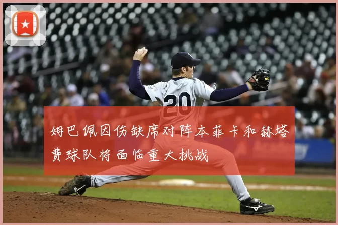 姆巴佩因伤缺席对阵本菲卡和赫塔费球队将面临重大挑战