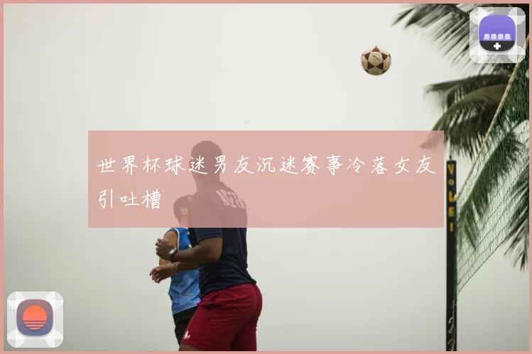 世界杯球迷男友沉迷赛事冷落女友引吐槽