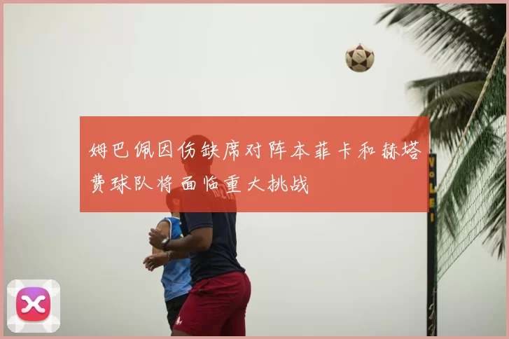 姆巴佩因伤缺席对阵本菲卡和赫塔费球队将面临重大挑战