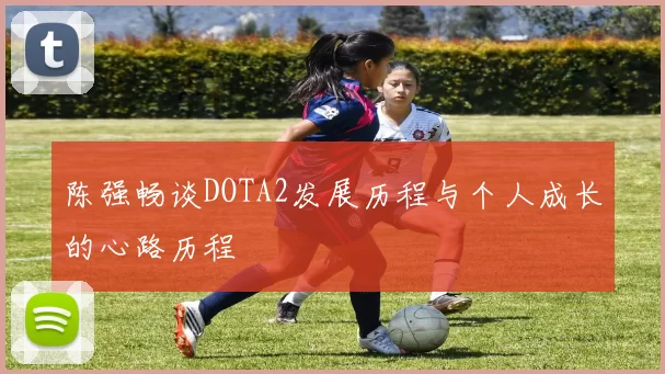 陈强畅谈DOTA2发展历程与个人成长的心路历程
