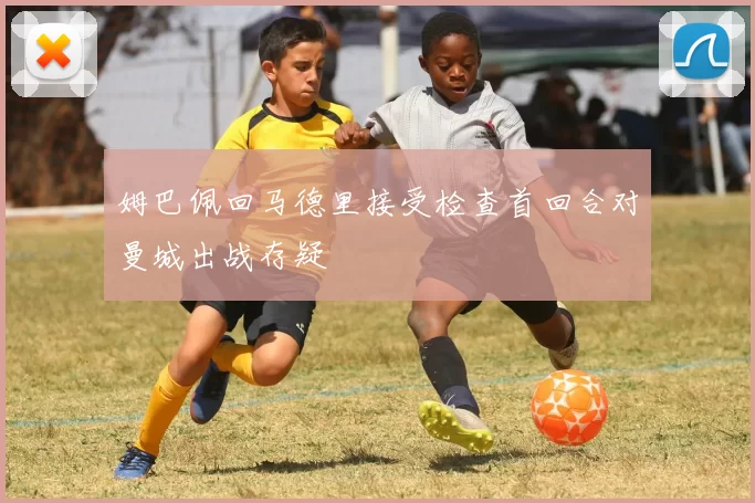 姆巴佩回马德里接受检查首回合对曼城出战存疑