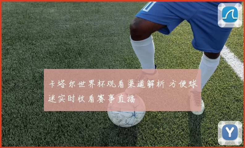 卡塔尔世界杯观看渠道解析 方便球迷实时收看赛事直播