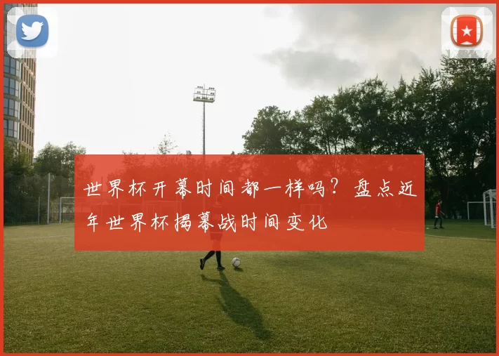 世界杯开幕时间都一样吗？盘点近年世界杯揭幕战时间变化