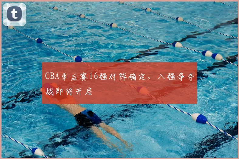 CBA季后赛16强对阵确定，八强争夺战即将开启