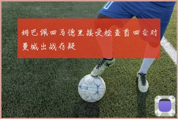 姆巴佩回马德里接受检查首回合对曼城出战存疑