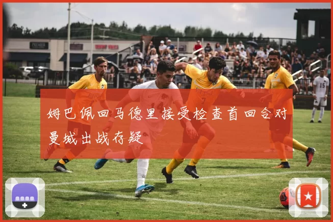 姆巴佩回马德里接受检查首回合对曼城出战存疑