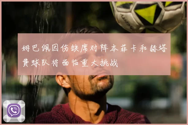 姆巴佩因伤缺席对阵本菲卡和赫塔费球队将面临重大挑战