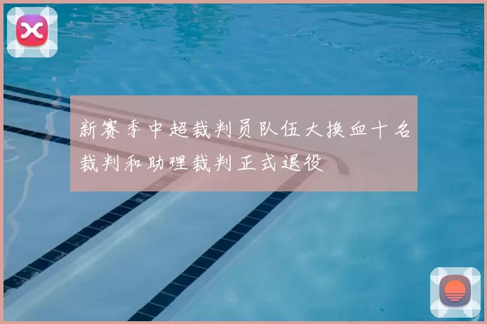 新赛季中超裁判员队伍大换血十名裁判和助理裁判正式退役