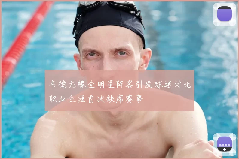 韦德无缘全明星阵容引发球迷讨论职业生涯首次缺席赛事