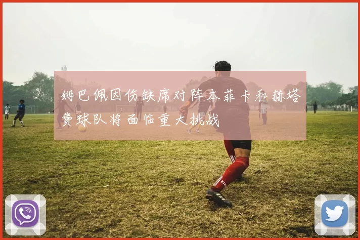 姆巴佩因伤缺席对阵本菲卡和赫塔费球队将面临重大挑战