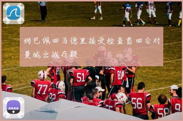 姆巴佩回马德里接受检查首回合对曼城出战存疑