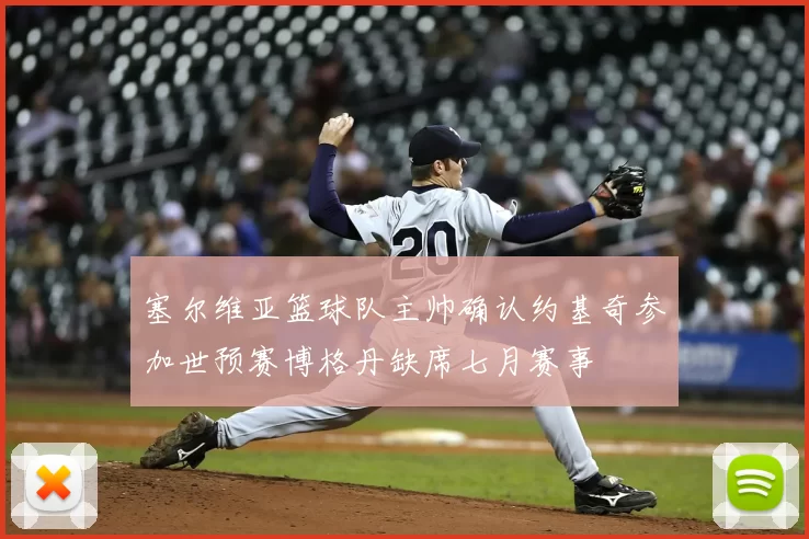 塞尔维亚篮球队主帅确认约基奇参加世预赛博格丹缺席七月赛事