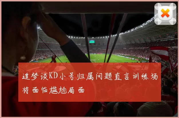 追梦谈KD小号归属问题直言训练场将面临尴尬局面