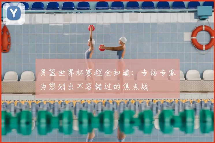 男篮世界杯赛程全知道:专访专家为您划出不容错过的焦点战