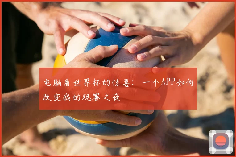 电脑看世界杯的惊喜:一个APP如何改变我的观赛之夜