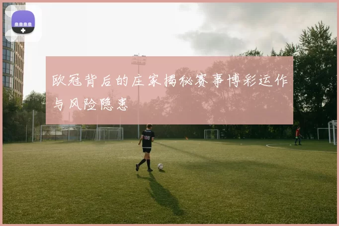 欧冠背后的庄家揭秘赛事博彩运作与风险隐患