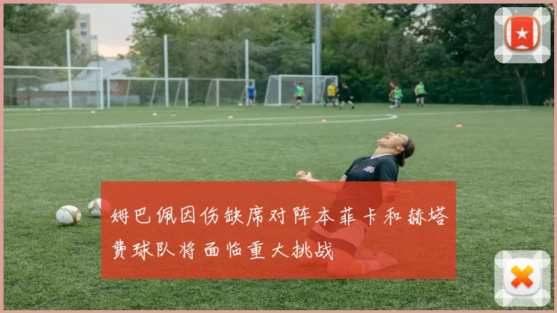 姆巴佩因伤缺席对阵本菲卡和赫塔费球队将面临重大挑战