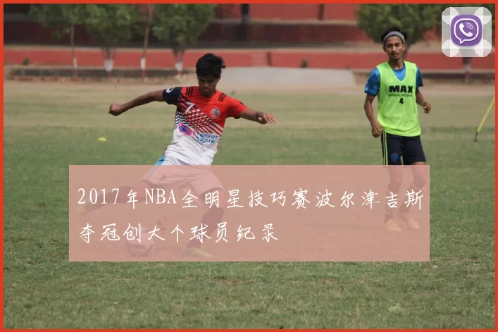 2017年NBA全明星技巧赛波尔津吉斯夺冠创大个球员纪录