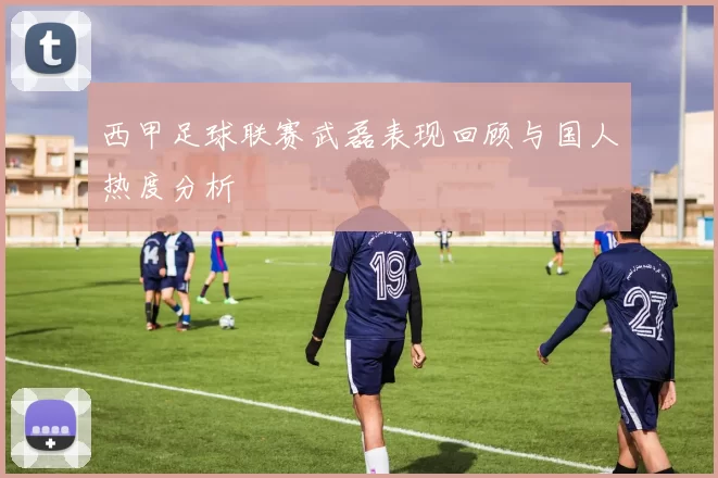 西甲足球联赛武磊表现回顾与国人热度分析