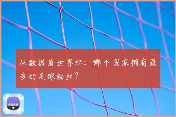 从数据看世界杯:哪个国家拥有最多的足球粉丝?