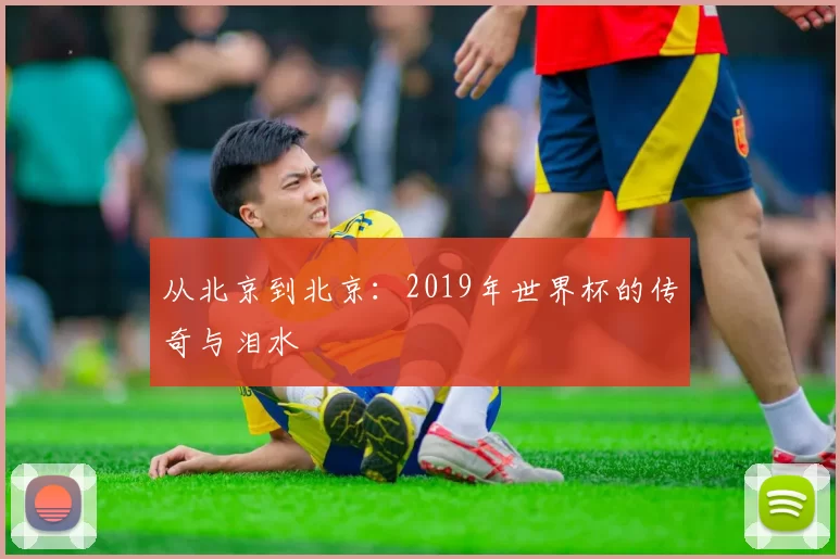 从北京到北京:2019年世界杯的传奇与泪水