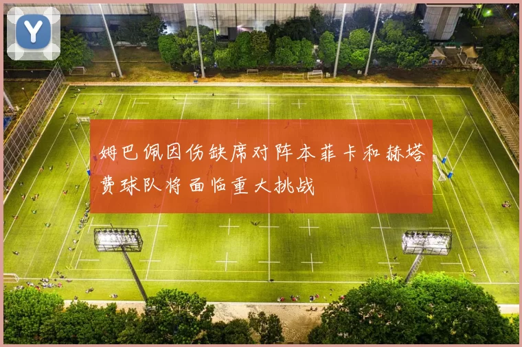 姆巴佩因伤缺席对阵本菲卡和赫塔费球队将面临重大挑战