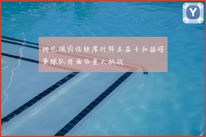 姆巴佩因伤缺席对阵本菲卡和赫塔费球队将面临重大挑战